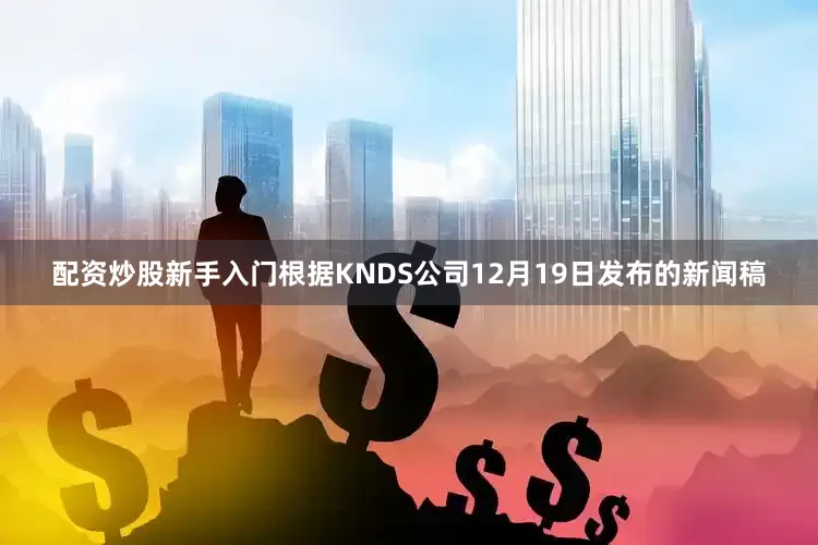 配资炒股新手入门根据KNDS公司12月19日发布的新闻稿