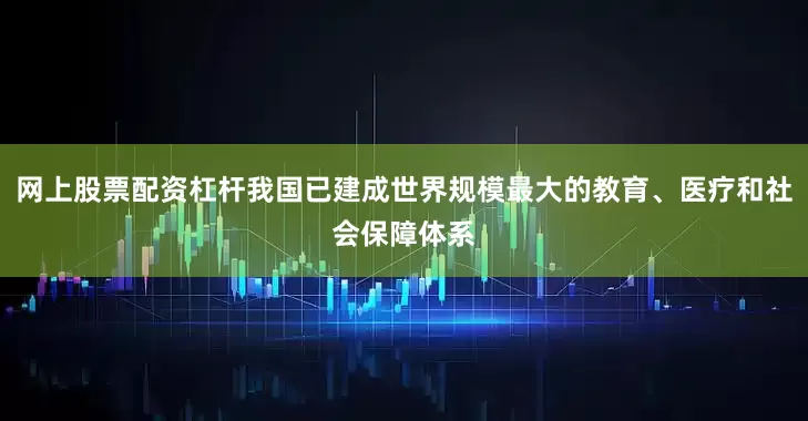 网上股票配资杠杆我国已建成世界规模最大的教育、医疗和社会保障体系