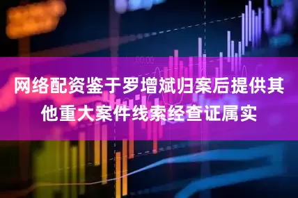 网络配资鉴于罗增斌归案后提供其他重大案件线索经查证属实