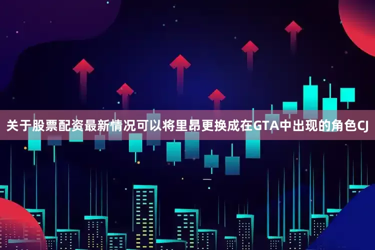 关于股票配资最新情况可以将里昂更换成在GTA中出现的角色CJ