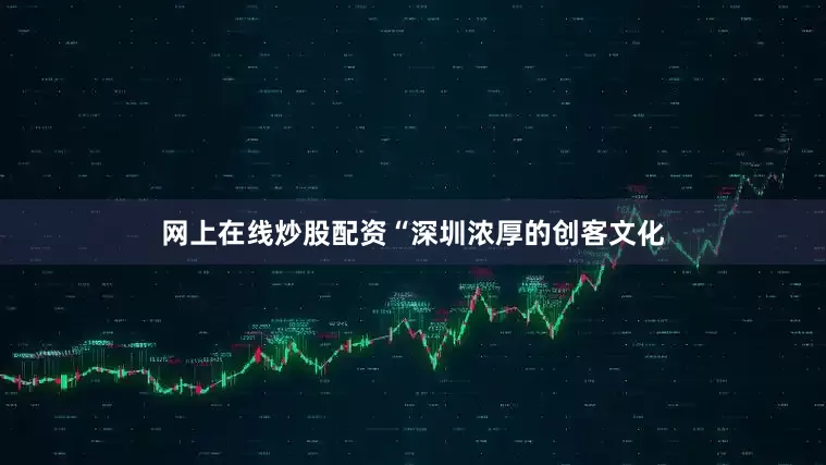网上在线炒股配资“深圳浓厚的创客文化