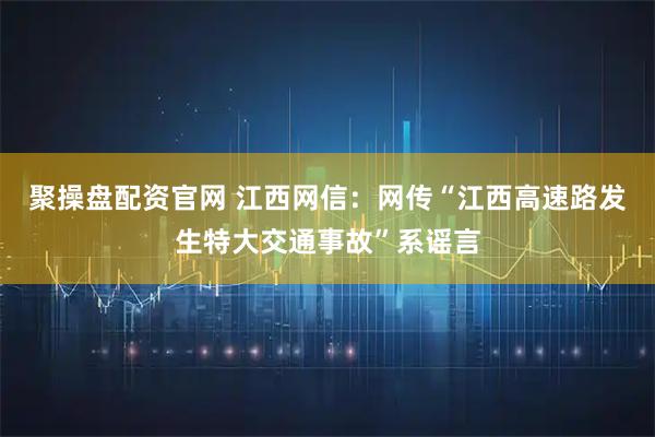 聚操盘配资官网 江西网信：网传“江西高速路发生特大交通事故”系谣言