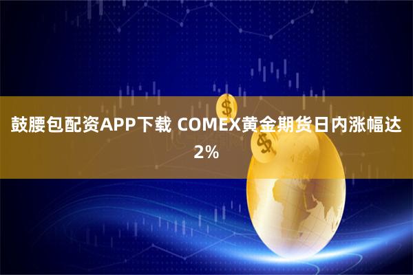 鼓腰包配资APP下载 COMEX黄金期货日内涨幅达2%