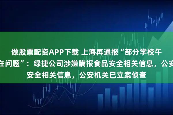 做股票配资APP下载 上海再通报“部分学校午餐中虾仁炒蛋存在问题”：绿捷公司涉嫌瞒报食品安全相关信息，公安机关已立案侦查