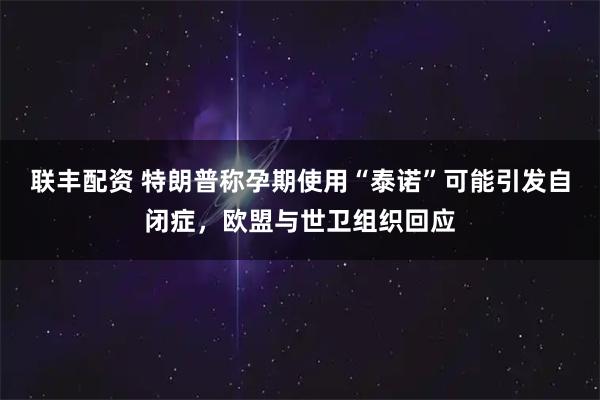 联丰配资 特朗普称孕期使用“泰诺”可能引发自闭症，欧盟与世卫组织回应