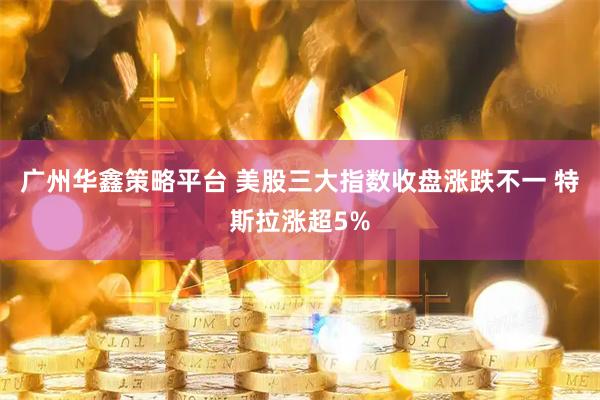广州华鑫策略平台 美股三大指数收盘涨跌不一 特斯拉涨超5%