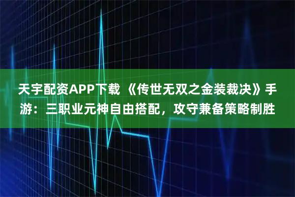 天宇配资APP下载 《传世无双之金装裁决》手游:三职业元神自由搭配,攻守兼备策略制胜