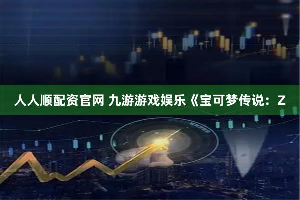 人人顺配资官网 九游游戏娱乐《宝可梦传说:Z