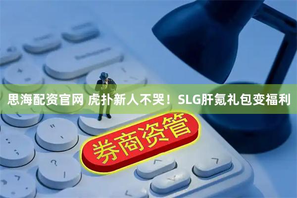 思海配资官网 虎扑新人不哭!SLG肝氪礼包变福利