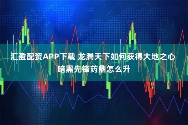 汇盈配资APP下载 龙腾天下如何获得大地之心 暗黑先锋药鼎怎么升