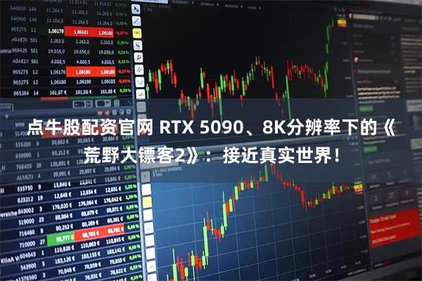 点牛股配资官网 RTX 5090、8K分辨率下的《荒野大镖客2》:接近真实世界!