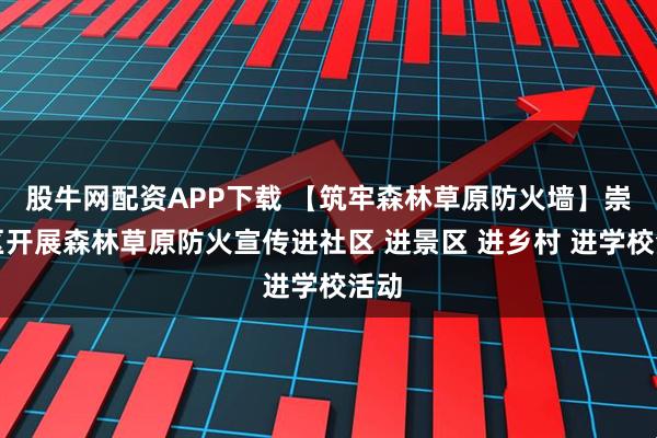 股牛网配资APP下载 【筑牢森林草原防火墙】崇礼区开展森林草原防火宣传进社区 进景区 进乡村 进学校活动