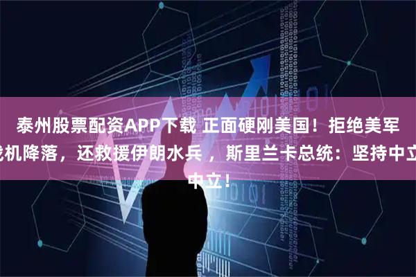 泰州股票配资APP下载 正面硬刚美国！拒绝美军战机降落，还救援伊朗水兵 ，斯里兰卡总统：坚持中立！