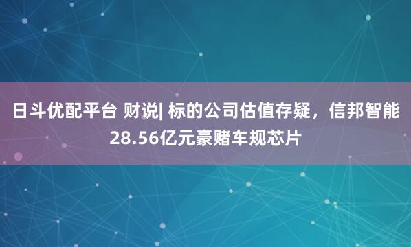 日斗优配平台 财说| 标的公司估值存疑,信邦智能28.56亿元豪赌车规芯片