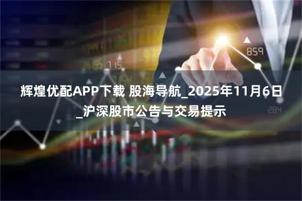 辉煌优配APP下载 股海导航_2025年11月6日_沪深股市公告与交易提示