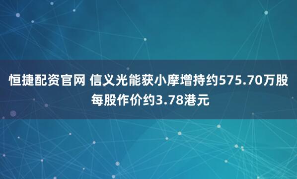恒捷配资官网 信义光能获小摩增持约575.70万股 每股作价约3.78港元