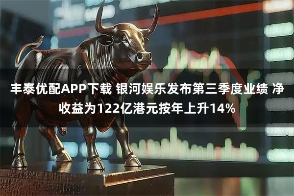 丰泰优配APP下载 银河娱乐发布第三季度业绩 净收益为122亿港元按年上升14%