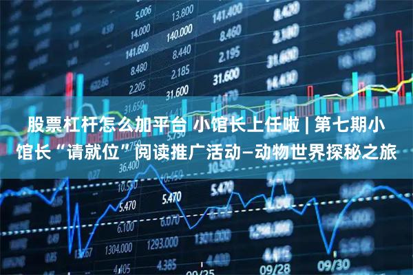 股票杠杆怎么加平台 小馆长上任啦 | 第七期小馆长“请就位”阅读推广活动—动物世界探秘之旅