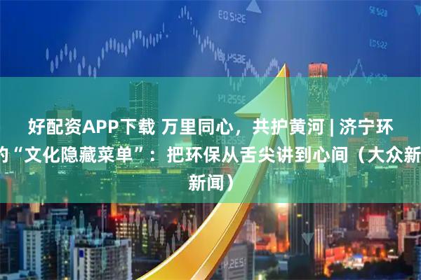 好配资APP下载 万里同心,共护黄河 | 济宁环保的“文化隐藏菜单”:把环保从舌尖讲到心间(大众新闻)