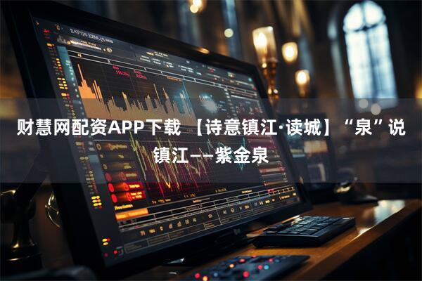 财慧网配资APP下载 【诗意镇江·读城】“泉”说镇江——紫金泉