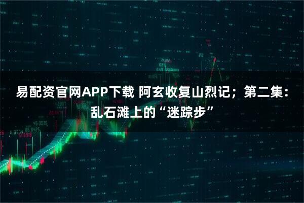易配资官网APP下载 阿玄收复山烈记;第二集:乱石滩上的“迷踪步”