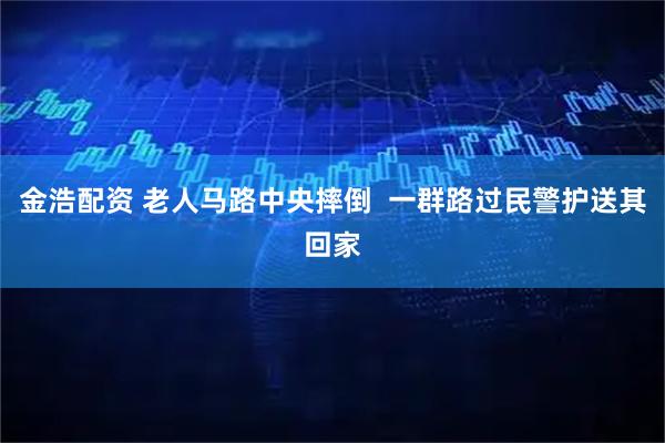 金浩配资 老人马路中央摔倒 一群路过民警护送其回家