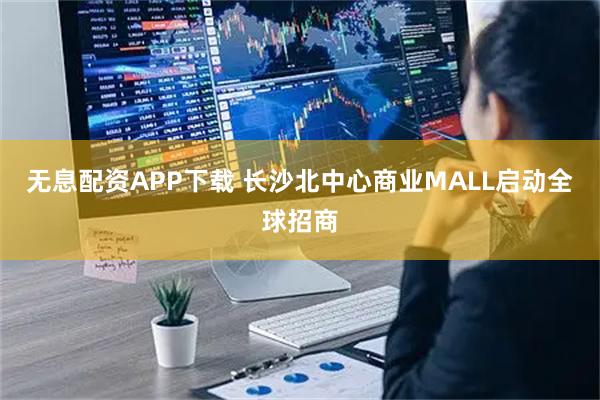 无息配资APP下载 长沙北中心商业MALL启动全球招商
