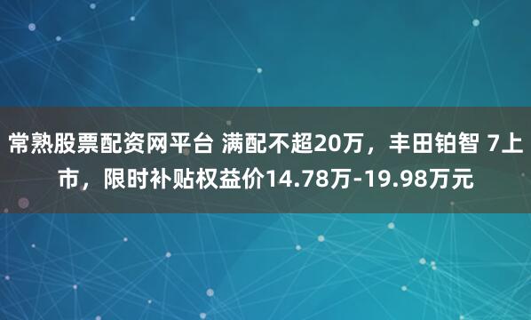 常熟股票配资网平台 满配不超20万，丰田铂智 7上市，限时补贴权益价14.78万-19.98万元