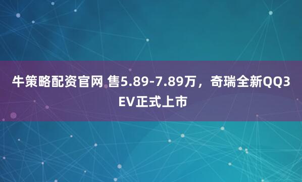 牛策略配资官网 售5.89-7.89万,奇瑞全新QQ3 EV正式上市