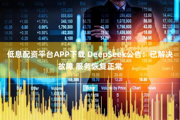 低息配资平台APP下载 DeepSeek公告:已解决故障 服务恢复正常