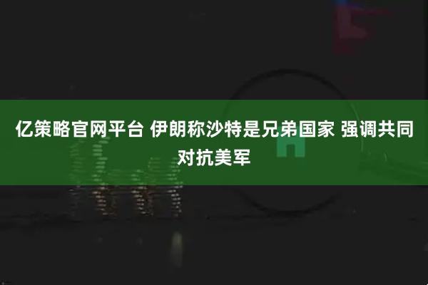 亿策略官网平台 伊朗称沙特是兄弟国家 强调共同对抗美军