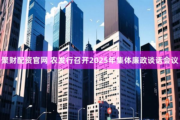 聚财配资官网 农发行召开2025年集体廉政谈话会议