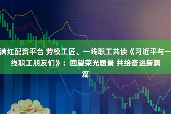 满红配资平台 劳模工匠、一线职工共读《习近平与一线职工朋友们》：回望荣光暖景 共绘奋进新篇