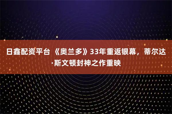日鑫配资平台 《奥兰多》33年重返银幕，蒂尔达·斯文顿封神之作重映