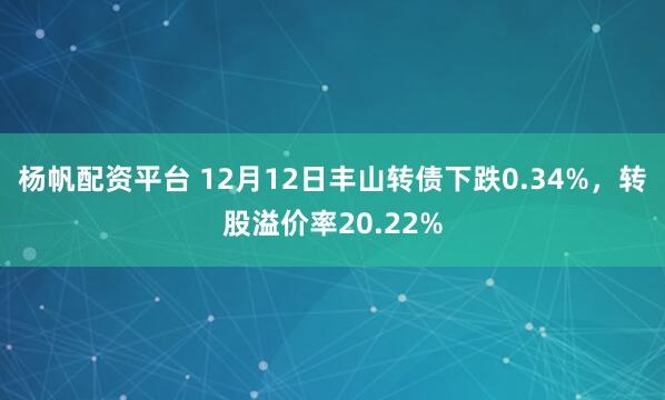 杨帆配资平台 12月12日丰山转债下跌0.34%,转股溢价率20.22%