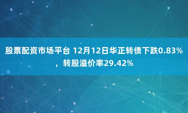 股票配资市场平台 12月12日华正转债下跌0.83%,转股溢价率29.42%
