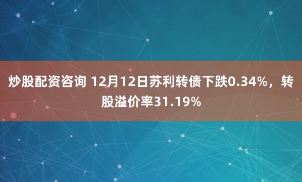 炒股配资咨询 12月12日苏利转债下跌0.34%，转股溢价率31.19%