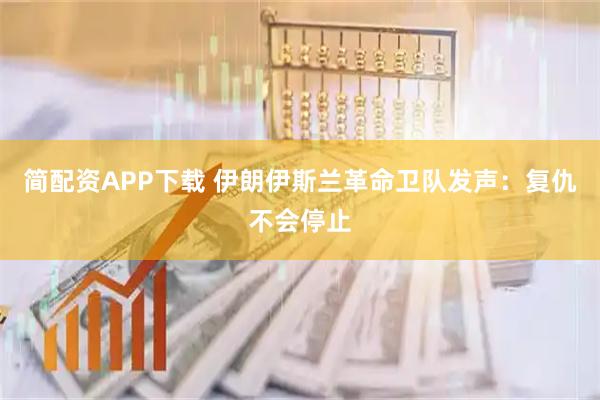 简配资APP下载 伊朗伊斯兰革命卫队发声：复仇不会停止