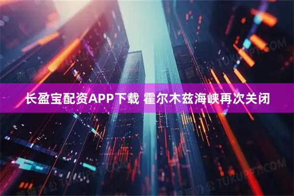 长盈宝配资APP下载 霍尔木兹海峡再次关闭