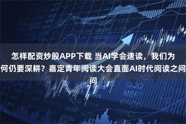 怎样配资炒股APP下载 当AI学会速读，我们为何仍要深耕？嘉定青年阅读大会直面AI时代阅读之问