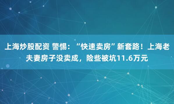 上海炒股配资 警惕：“快速卖房”新套路！上海老夫妻房子没卖成，险些被坑11.6万元