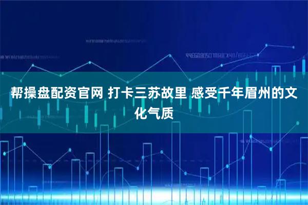 帮操盘配资官网 打卡三苏故里 感受千年眉州的文化气质