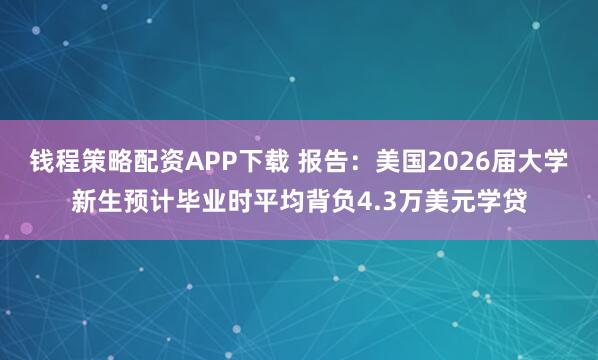 钱程策略配资APP下载 报告：美国2026届大学新生预计毕业时平均背负4.3万美元学贷