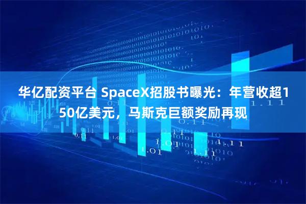 华亿配资平台 SpaceX招股书曝光：年营收超150亿美元，马斯克巨额奖励再现