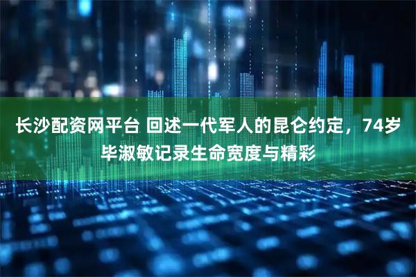 长沙配资网平台 回述一代军人的昆仑约定，74岁毕淑敏记录生命宽度与精彩