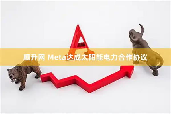 顺升网 Meta达成太阳能电力合作协议