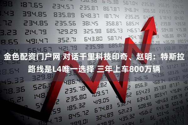 金色配资门户网 对话千里科技印奇、赵明：特斯拉路线是L4唯一选择 三年上车800万辆