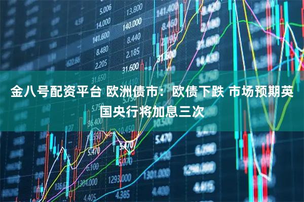 金八号配资平台 欧洲债市：欧债下跌 市场预期英国央行将加息三次