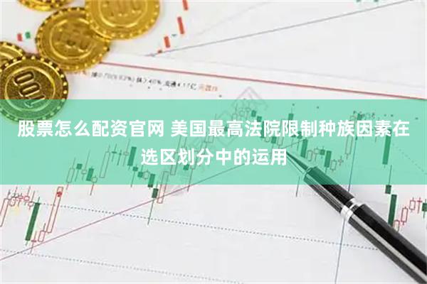 股票怎么配资官网 美国最高法院限制种族因素在选区划分中的运用