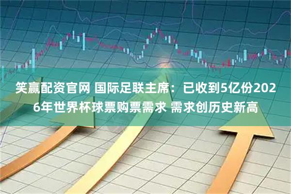 笑赢配资官网 国际足联主席：已收到5亿份2026年世界杯球票购票需求 需求创历史新高